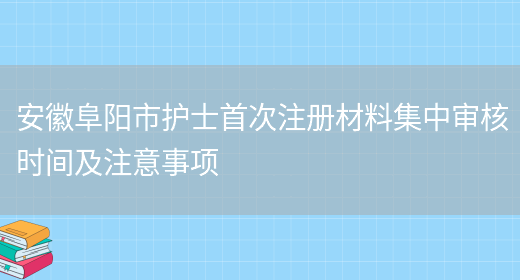 安徽阜阳市护士首次注册材料集中审核时间及注意事项(图1)