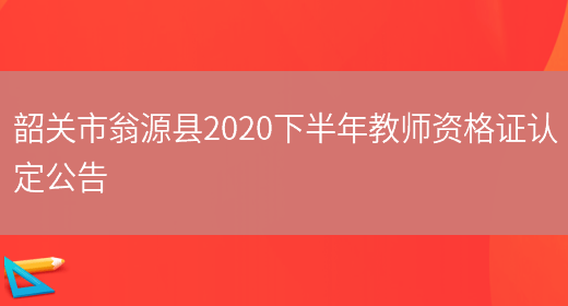 韶关市翁源县2020下半年教师资格证认定公告(图1)
