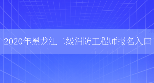 2020年黑龙江二级消防工程师报名入口(图1)
