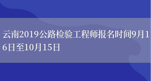 云南2019公路检验工程师报名时间9月16日至10月15日(图1)