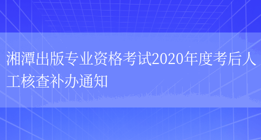 湘潭出版专业资格考试2020年度考后人工核查补办通知(图1)