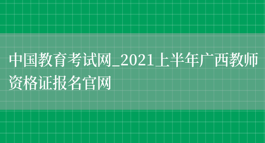 中国教育考试网_2021上半年广西教师资格证报名官网(图1)