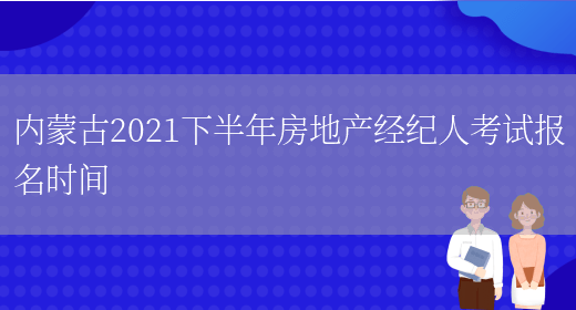 内蒙古2021下半年房地产经纪人考试报名时间(图1)