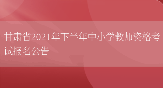 甘肃省2021年下半年中小学教师资格考试报名公告(图1)