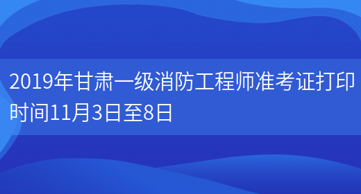 2019年甘肃一级消防工程师准考证打印时间11月3日至8日(图1)
