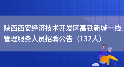 陕西西安经济技术开发区高铁新城一线管理服务人员招聘公告（132人）(图1)