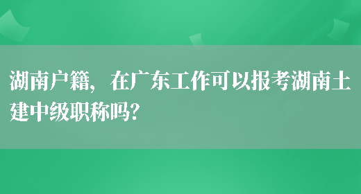 湖南户籍，在广东工作可以报考湖南土建中级职称吗？(图1)