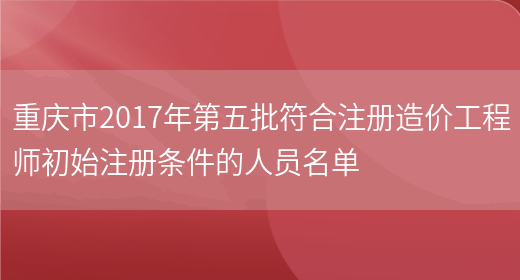 重庆市2017年第五批符合注册造价工程师初始注册条件的人员名单(图1)
