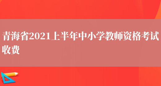 青海省2021上半年中小学教师资格考试收费(图1)
