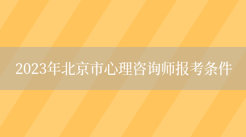 2023年北京市心理咨询师报考条件(图1)
