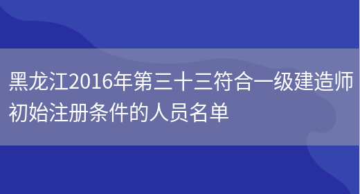 黑龙江2016年第三十三符合一级建造师初始注册条件的人员名单(图1)