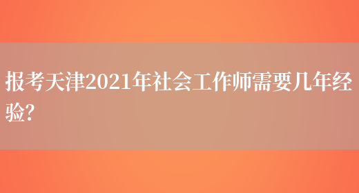 报考天津2021年社会工作师需要几年经验？(图1)