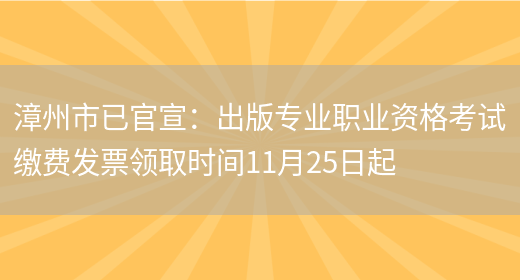 漳州市已官宣：出版专业职业资格考试缴费发票领取时间11月25日起(图1)
