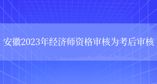 安徽2023年经济师资格审核为考后审核(图1)
