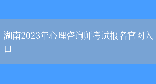 湖南2023年心理咨询师考试报名官网入口(图1)