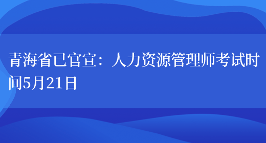 青海省已官宣：人力资源管理师考试时间5月21日(图1)