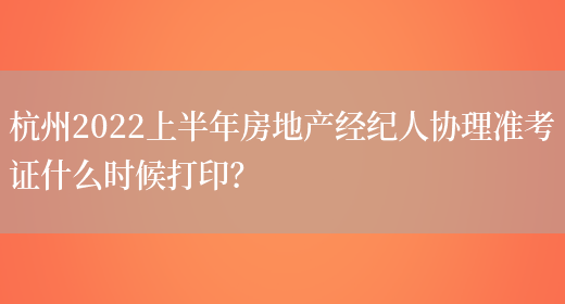 杭州2022上半年房地产经纪人协理准考证什么时候打印？(图1)