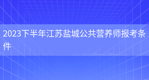 2023下半年江苏盐城公共营养师报考条件(图1)