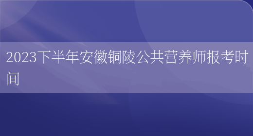 2023下半年安徽铜陵公共营养师报考时间(图1)