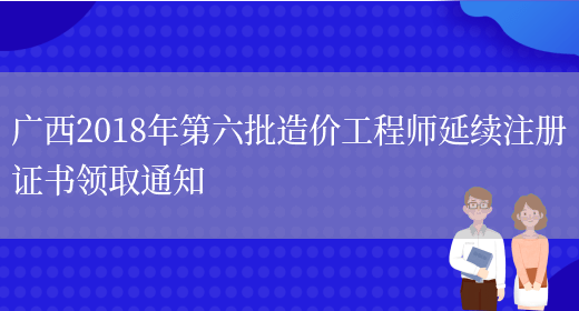 广西2018年第六批造价工程师延续注册证书领取通知(图1)