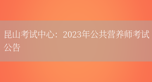 昆山考试中心：2023年公共营养师考试公告(图1)