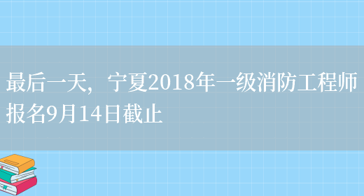 最后一天，宁夏2018年一级消防工程师报名9月14日截止(图1)