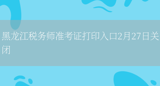 黑龙江税务师准考证打印入口2月27日关闭(图1)