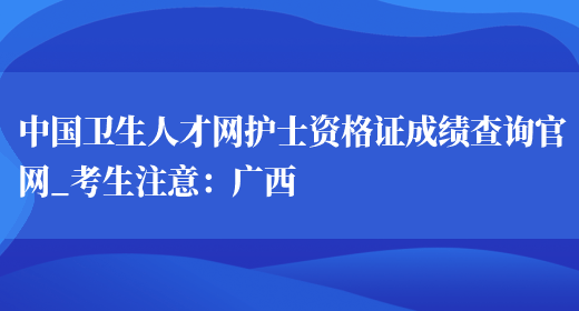 中国卫生人才网护士资格证成绩查询官网_考生注意：广西(图1)