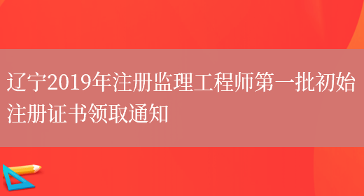 辽宁2019年注册监理工程师第一批初始注册证书领取通知(图1)