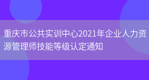 重庆市公共实训中心2021年企业人力资源管理师技能等级认定通知(图1)