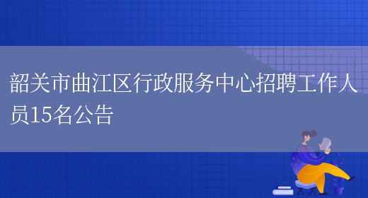 韶关市曲江区行政服务中心招聘工作人员15名公告(图1)
