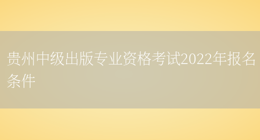 贵州中级出版专业资格考试2022年报名条件(图1)