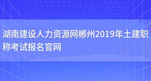 湖南建设人力资源网郴州2019年土建职称考试报名官网(图1)