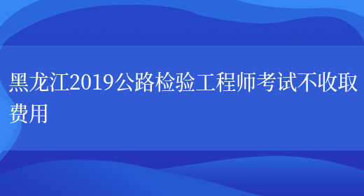 黑龙江2019公路检验工程师考试不收取费用(图1)