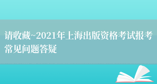 请收藏~2021年上海出版资格考试报考常见问题答疑(图1)