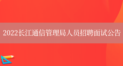2022长江通信管理局人员招聘面试公告(图1)