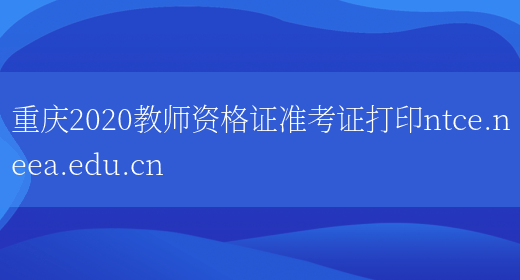 重庆2020教师资格证准考证打印ntce.neea.edu.cn(图1)