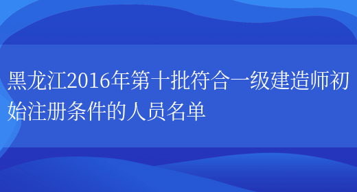 黑龙江2016年第十批符合一级建造师初始注册条件的人员名单(图1)