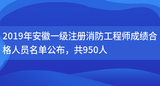 2019年安徽一级注册消防工程师成绩合格人员名单公布，共950人(图1)
