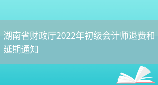 湖南省财政厅2022年初级会计师退费和延期通知(图1)