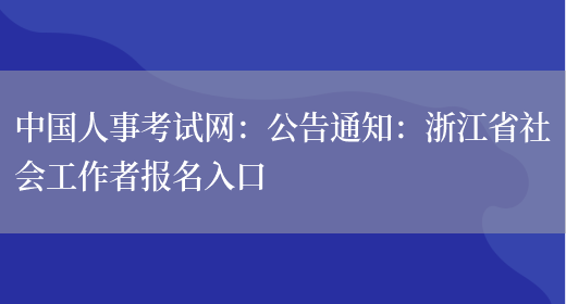 中国人事考试网：公告通知：浙江省社会工作者报名入口(图1)