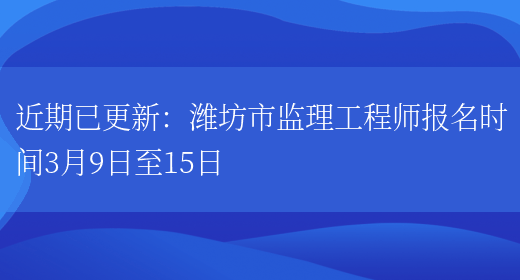 近期已更新：潍坊市监理工程师报名时间3月9日至15日(图1)