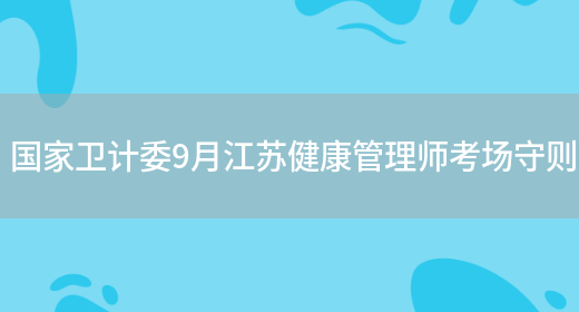国家卫计委9月江苏健康管理师考场守则(图1)
