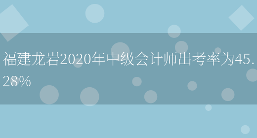 福建龙岩2020年中级会计师出考率为45.28%(图1)