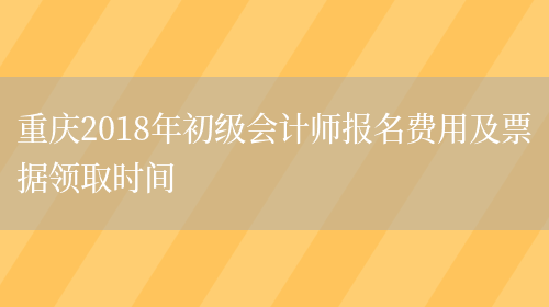 重庆2018年初级会计师报名费用及票据领取时间(图1)