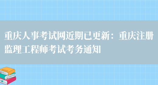 重庆人事考试网近期已更新：重庆注册监理工程师考试考务通知(图1)