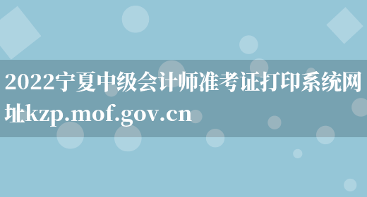 2022宁夏中级会计师准考证打印系统网址kzp.mof.gov.cn(图1)