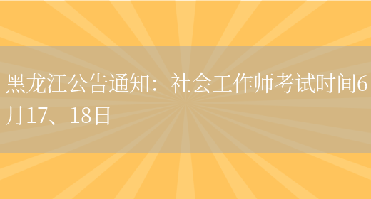黑龙江公告通知：社会工作师考试时间6月17、18日(图1)