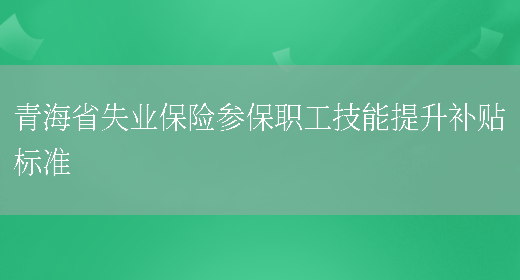 青海省失业保险参保职工技能提升补贴标准(图1)