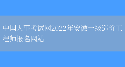 中国人事考试网2022年安徽一级造价工程师报名网站(图1)